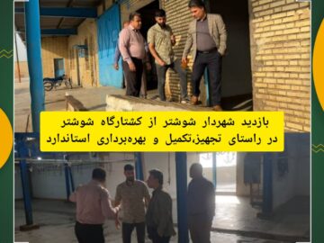 بازدید شهردار شوشتر از کشتارگاه در راستای تجهیز، تکمیل و بهره برداری استاندارد