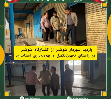 بازدید شهردار شوشتر از کشتارگاه در راستای تجهیز، تکمیل و بهره برداری استاندارد